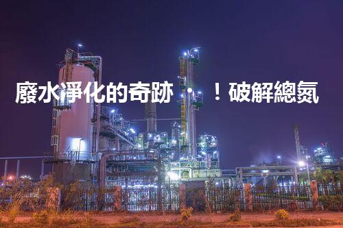 廢水凈化的奇跡！破解總氮難題，助你擁有清澈水源！